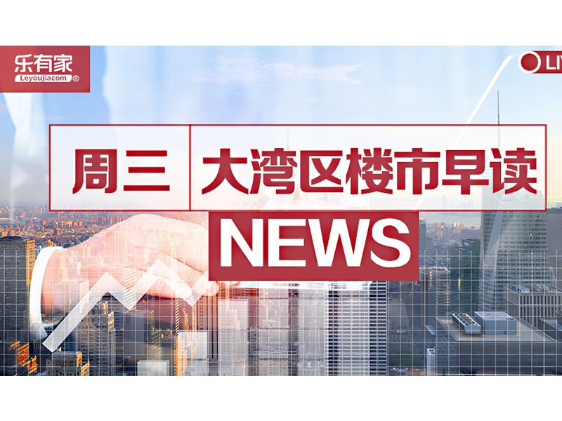6月9日大湾区楼市早读 - 乐有家
